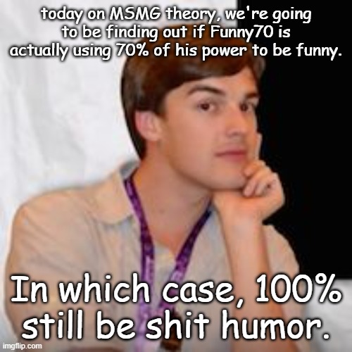 But hey, that's just a theory, AN MSMG THEORY. | today on MSMG theory, we're going to be finding out if Funny70 is actually using 70% of his power to be funny. In which case, 100% still be shit humor. | image tagged in msmg theory | made w/ Imgflip meme maker