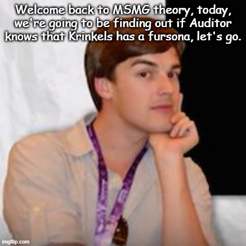 MSMG Theory | Welcome back to MSMG theory, today, we're going to be finding out if Auditor knows that Krinkels has a fursona, let's go. | image tagged in msmg theory | made w/ Imgflip meme maker