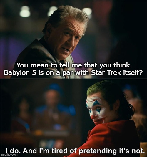 I do. And I'm tired of pretending it's not |  You mean to tell me that you think Babylon 5 is on a par with Star Trek itself? | image tagged in i do and i'm tired of pretending it's not,babylon 5,star trek,memes | made w/ Imgflip meme maker