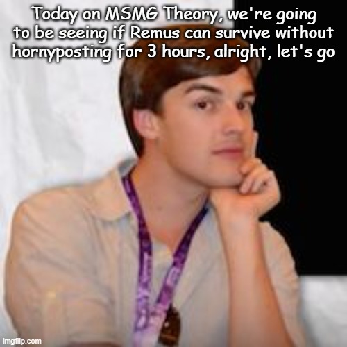 a | Today on MSMG Theory, we're going to be seeing if Remus can survive without hornyposting for 3 hours, alright, let's go | image tagged in msmg theory | made w/ Imgflip meme maker