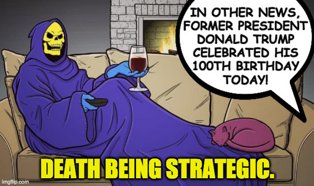 Hopefully just a meme. | DEATH BEING STRATEGIC. | image tagged in memes,death by trump,just a meme | made w/ Imgflip meme maker