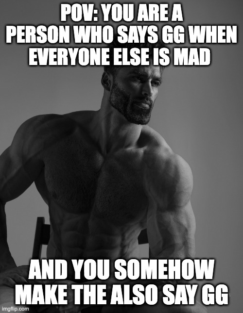Giga Chad | POV: YOU ARE A PERSON WHO SAYS GG WHEN EVERYONE ELSE IS MAD; AND YOU SOMEHOW MAKE THE ALSO SAY GG | image tagged in giga chad | made w/ Imgflip meme maker