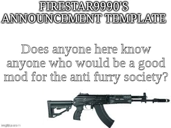 we need more mods, currently we have a bit of an issue with not enough | Does anyone here know anyone who would be a good mod for the anti furry society? | image tagged in firestar9990 announcement template better | made w/ Imgflip meme maker