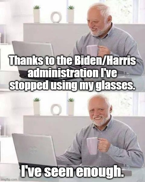 If the government says it's 9 1/2%  inflation, the truth is double that | Thanks to the Biden/Harris administration I've stopped using my glasses. I've seen enough. | image tagged in memes,hide the pain harold | made w/ Imgflip meme maker