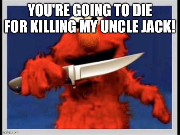 Elmo with a knife | YOU'RE GOING TO DIE FOR KILLING MY UNCLE JACK! | image tagged in elmo with a knife | made w/ Imgflip meme maker