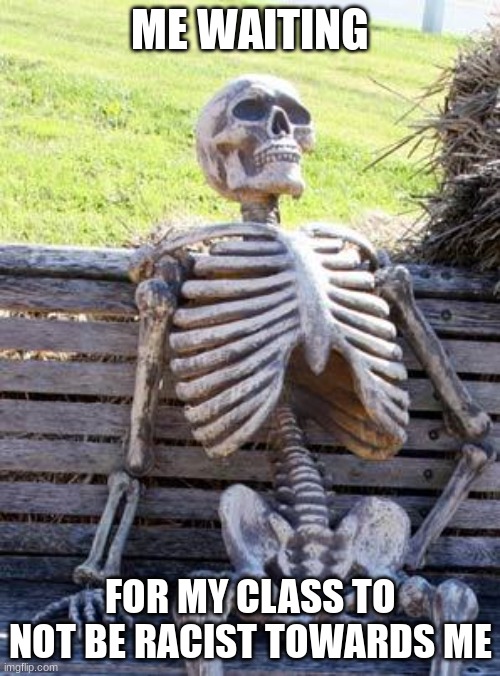 I hate it when this | ME WAITING; FOR MY CLASS TO NOT BE RACIST TOWARDS ME | image tagged in memes,waiting skeleton | made w/ Imgflip meme maker