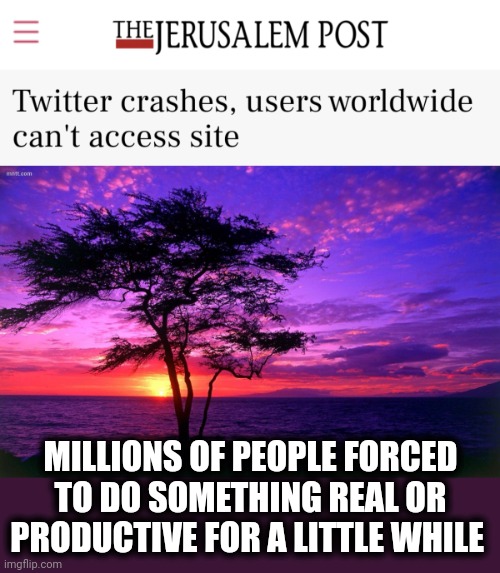 MILLIONS OF PEOPLE FORCED TO DO SOMETHING REAL OR PRODUCTIVE FOR A LITTLE WHILE | image tagged in sunrise purple beauty,memes,twitter,crash,social media | made w/ Imgflip meme maker