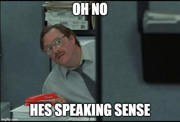 Truth | OH NO; HES SPEAKING SENSE | image tagged in milton office | made w/ Imgflip meme maker