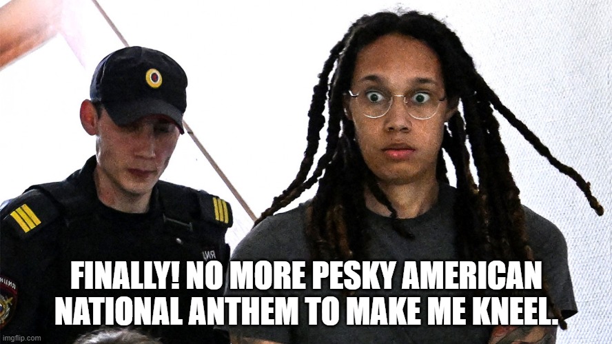What happens when you don't want to hear the National Anthem before you play basketball for 10 years.... | FINALLY! NO MORE PESKY AMERICAN NATIONAL ANTHEM TO MAKE ME KNEEL. | image tagged in griner russia | made w/ Imgflip meme maker