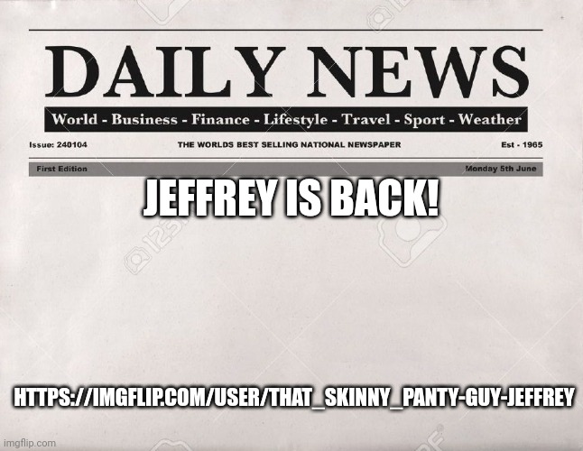 THIS IS IMPORTANT | JEFFREY IS BACK! HTTPS://IMGFLIP.COM/USER/THAT_SKINNY_PANTY-GUY-JEFFREY | image tagged in newspaper | made w/ Imgflip meme maker