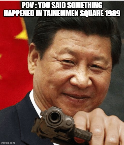 Xi Jinping | POV : YOU SAID SOMETHING HAPPENED IN TAINEMMEN SQUARE 1989 | image tagged in xi jinping | made w/ Imgflip meme maker