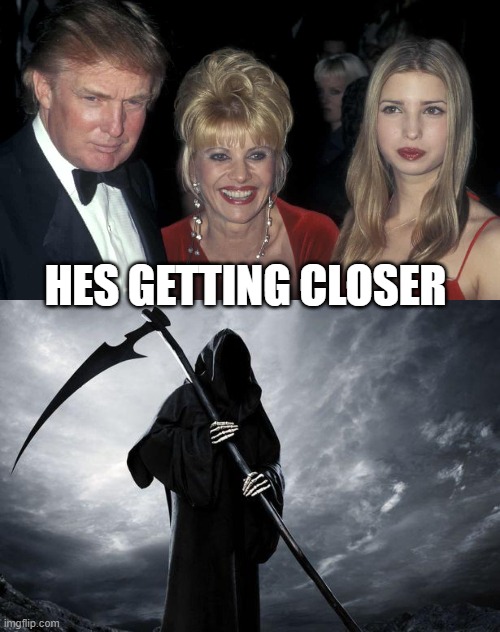 HES GETTING CLOSER | image tagged in donald ivana ivanka,death | made w/ Imgflip meme maker