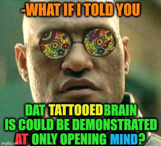 -Single way. | -WHAT IF I TOLD YOU; DAT TATTOOED BRAIN IS COULD BE DEMONSTRATED AT ONLY OPENING MIND? TATTOOED; AT; MIND | image tagged in acid kicks in morpheus,bad tattoos,expanding brain,what if i told you,opening,mind blown | made w/ Imgflip meme maker