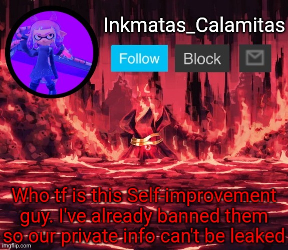 Inkmatas_Calamitas announcement template (Thanks King_of_hearts) | Who tf is this Self-improvement guy. I've already banned them so our private info can't be leaked | image tagged in inkmatas_calamitas announcement template thanks king_of_hearts | made w/ Imgflip meme maker