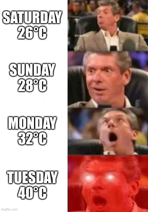 Weather days | SATURDAY 26°C; SUNDAY 28°C; MONDAY 32°C; TUESDAY 40°C | image tagged in mr mcmahon reaction | made w/ Imgflip meme maker