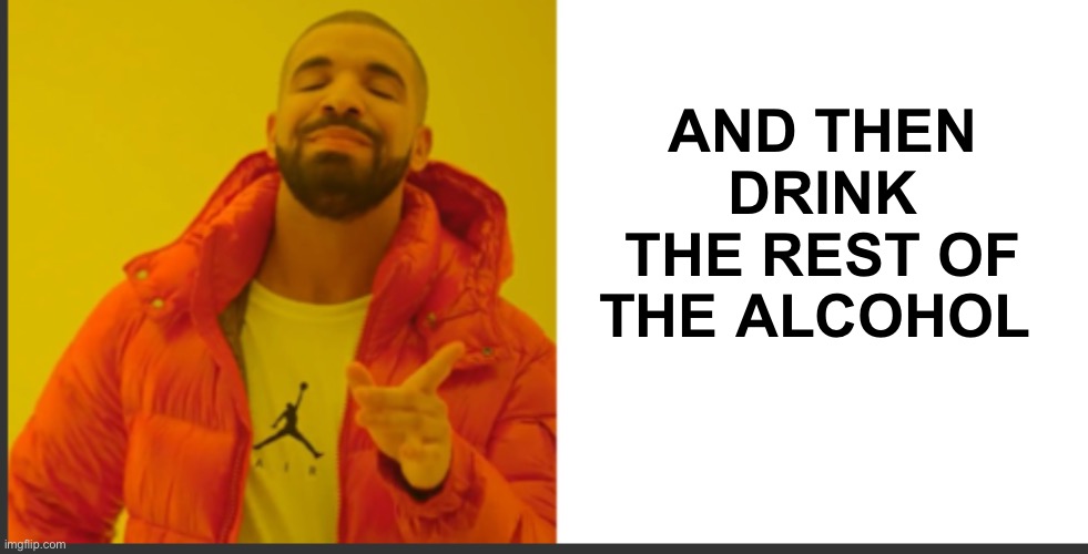 AND THEN DRINK THE REST OF THE ALCOHOL | made w/ Imgflip meme maker