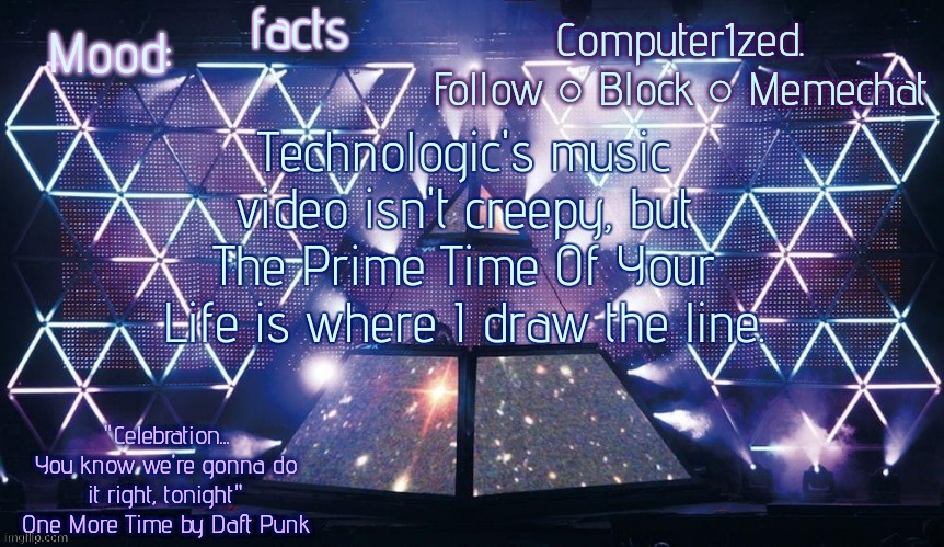 Computer1zed's Alive 2007 template | facts; Technologic's music video isn't creepy, but The Prime Time Of Your Life is where I draw the line. | image tagged in computer1zed's alive 2007 template | made w/ Imgflip meme maker