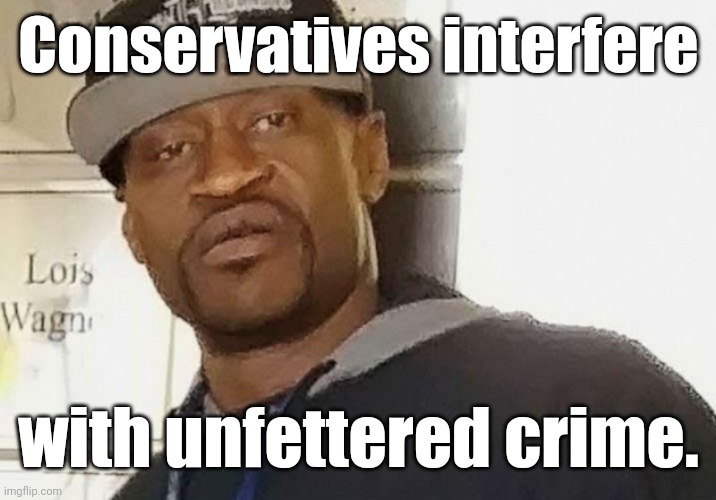 Fentanyl floyd | Conservatives interfere with unfettered crime. | image tagged in fentanyl floyd | made w/ Imgflip meme maker