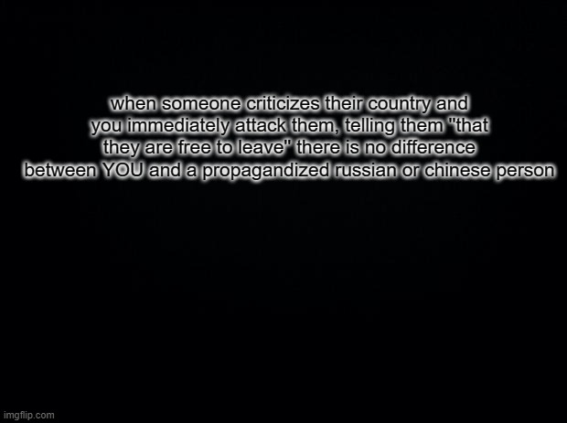 Black square blank fixed text boxes | when someone criticizes their country and you immediately attack them, telling them ''that they are free to leave'' there is no difference between YOU and a propagandized russian or chinese person | image tagged in black square blank fixed text boxes | made w/ Imgflip meme maker