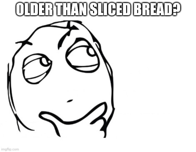 hmmm | OLDER THAN SLICED BREAD? | image tagged in hmmm | made w/ Imgflip meme maker