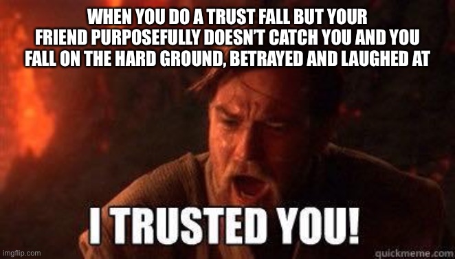 this has happened to me countless times |  WHEN YOU DO A TRUST FALL BUT YOUR FRIEND PURPOSEFULLY DOESN’T CATCH YOU AND YOU FALL ON THE HARD GROUND, BETRAYED AND LAUGHED AT | image tagged in i trusted you,trust,fall,obi wan kenobi | made w/ Imgflip meme maker