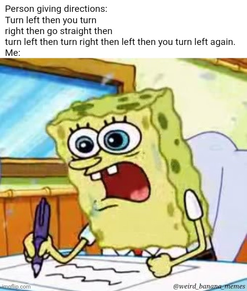 Spongebob Writing | Person giving directions: Turn left then you turn right then go straight then turn left then turn right then left then you turn left again.
Me:; @weird_banana_memes | image tagged in spongebob writing | made w/ Imgflip meme maker
