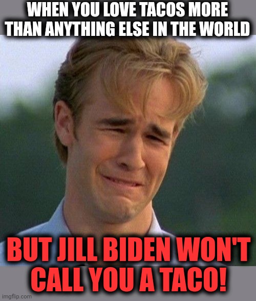 1990s First World Problems Meme | WHEN YOU LOVE TACOS MORE THAN ANYTHING ELSE IN THE WORLD BUT JILL BIDEN WON'T
CALL YOU A TACO! | image tagged in memes,1990s first world problems | made w/ Imgflip meme maker
