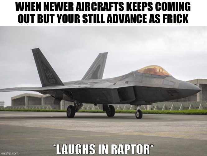 WHEN NEWER AIRCRAFTS KEEPS COMING OUT BUT YOUR STILL ADVANCE AS FRICK; *LAUGHS IN RAPTOR* | image tagged in f-22 raptor,raptor,advance,jets | made w/ Imgflip meme maker