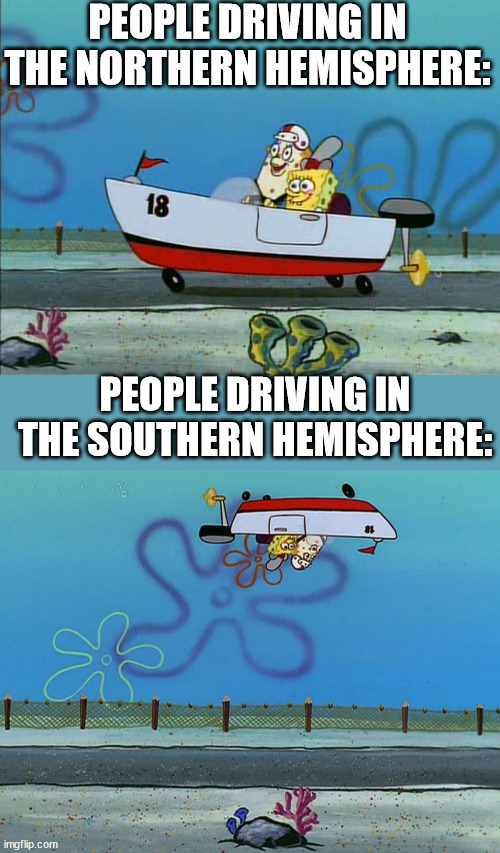 This has to be one of my genius memes: | PEOPLE DRIVING IN THE NORTHERN HEMISPHERE:; PEOPLE DRIVING IN THE SOUTHERN HEMISPHERE: | image tagged in upside down driving spongebob | made w/ Imgflip meme maker
