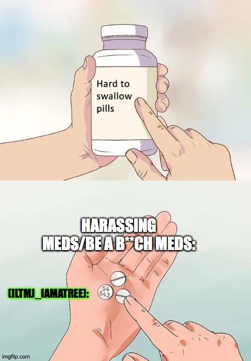 UNFOLLOW HIM,  AND FLAG ALL THE POSSIBLY SUS COMMENTS OF HIS!! | HARASSING MEDS/BE A B**CH MEDS:; (ILTMJ_IAMATREE): | image tagged in memes,hard to swallow pills,iltmj_iamatree must be banned | made w/ Imgflip meme maker