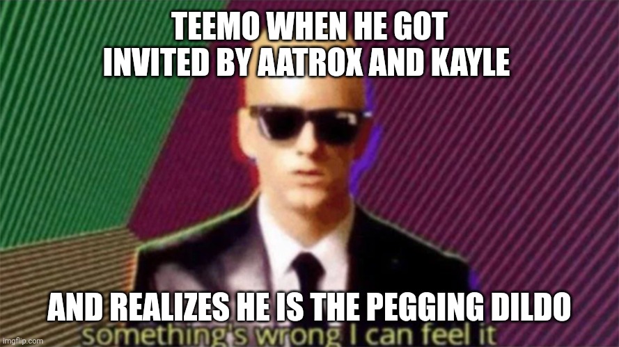 something's wrong i can feel it | TEEMO WHEN HE GOT INVITED BY AATROX AND KAYLE; AND REALIZES HE IS THE PEGGING DILDO | image tagged in something's wrong i can feel it,DarkinFolk | made w/ Imgflip meme maker