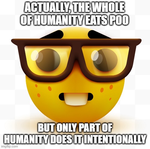 Nerd emoji | ACTUALLY, THE WHOLE OF HUMANITY EATS POO BUT ONLY PART OF HUMANITY DOES IT INTENTIONALLY | image tagged in nerd emoji | made w/ Imgflip meme maker