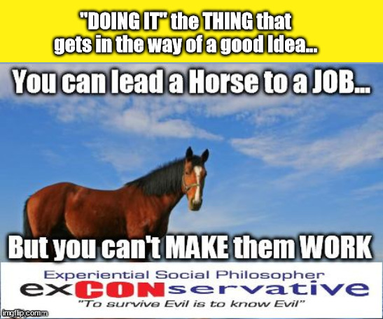 'Doing It'...that Notion that kills a good idea.... | "DOING IT" the THING that gets in the way of a good Idea... | image tagged in doing it,good idea,effort,ambition,earn | made w/ Imgflip meme maker