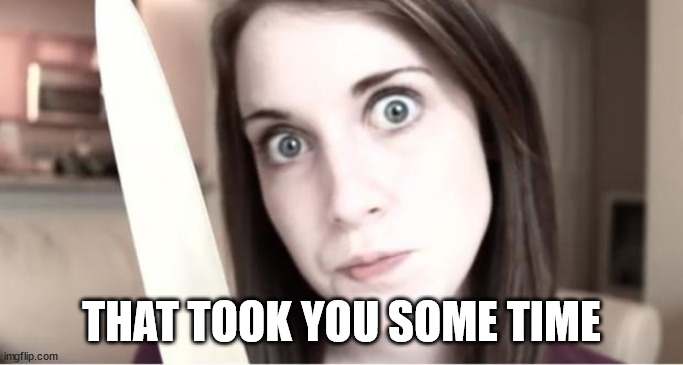 Overly Attached Girlfriend Knife | THAT TOOK YOU SOME TIME | image tagged in overly attached girlfriend knife | made w/ Imgflip meme maker