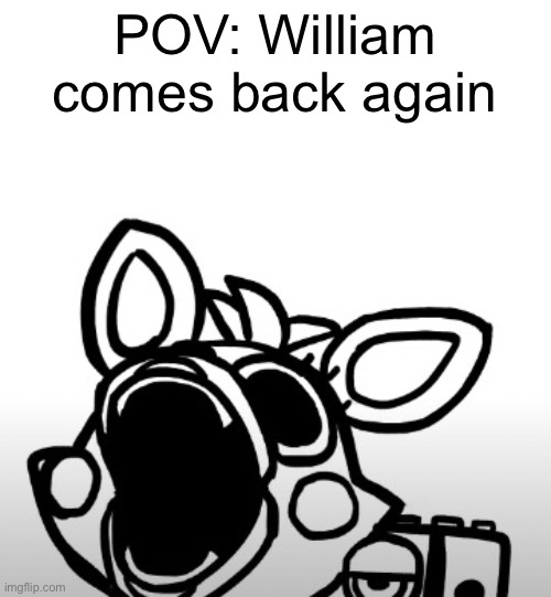 Seriously though, CAN YOU JSUT PLEASE DIE | POV: William comes back again | image tagged in screaming mangle,william afton,i always come back,fnaf,suprised | made w/ Imgflip meme maker