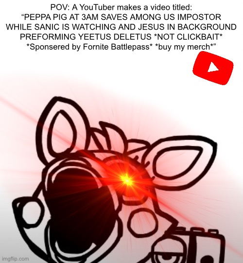 Facts, serious facts |  POV: A YouTuber makes a video titled: “PEPPA PIG AT 3AM SAVES AMONG US IMPOSTOR WHILE SANIC IS WATCHING AND JESUS IN BACKGROUND PREFORMING YEETUS DELETUS *NOT CLICKBAIT* *Sponsered by Fornite Battlepass* *buy my merch*” | image tagged in screaming mangle,pain,youtube titles,youtube kids,cringe | made w/ Imgflip meme maker