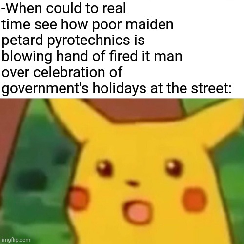 -Wow, so part separation! | -When could to real time see how poor maiden petard pyrotechnics is blowing hand of fired it man over celebration of government's holidays at the street: | image tagged in memes,surprised pikachu,fireworks,celebration,scumbag government,u r home realty | made w/ Imgflip meme maker