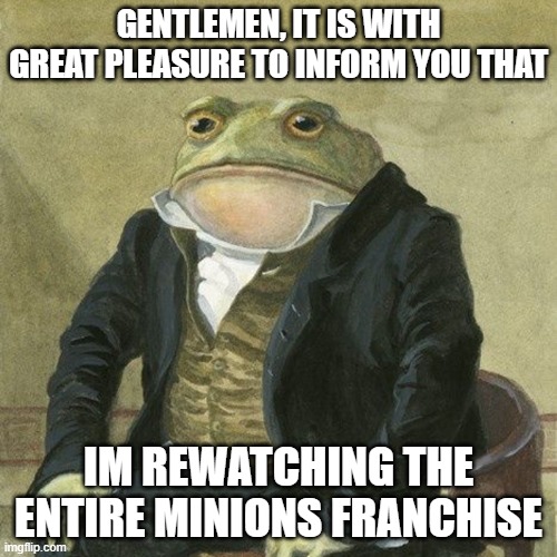 important announcement | GENTLEMEN, IT IS WITH GREAT PLEASURE TO INFORM YOU THAT; IM REWATCHING THE ENTIRE MINIONS FRANCHISE | image tagged in gentlemen it is with great pleasure to inform you that,minions,despicable me | made w/ Imgflip meme maker