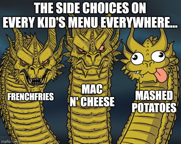 Broccoli | THE SIDE CHOICES ON EVERY KID'S MENU EVERYWHERE... MAC N' CHEESE; MASHED POTATOES; FRENCHFRIES | image tagged in three-headed dragon | made w/ Imgflip meme maker