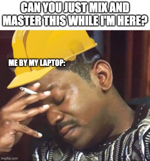 Music producers with home studios be like | CAN YOU JUST MIX AND MASTER THIS WHILE I'M HERE? ME BY MY LAPTOP: | image tagged in annoyed construction worker | made w/ Imgflip meme maker