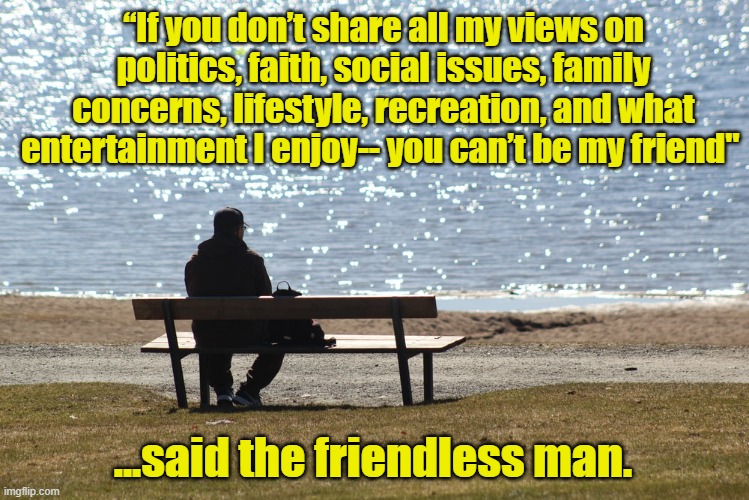 I'm Unfriending You | “If you don’t share all my views on politics, faith, social issues, family concerns, lifestyle, recreation, and what entertainment I enjoy-- you can’t be my friend"; ...said the friendless man. | image tagged in unfriended,friendship ended,social media,facebook,friendship,intolerance | made w/ Imgflip meme maker