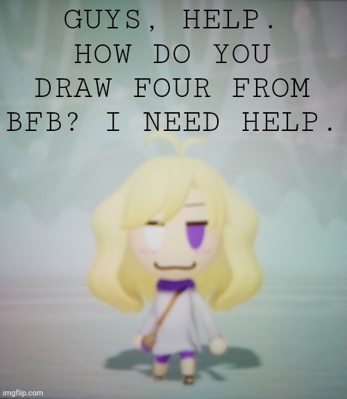 WHY IS IT SO HARD TO DRAW HIM (It may be easy for you guys, but it's hard for me to) | GUYS, HELP. HOW DO YOU DRAW FOUR FROM BFB? I NEED HELP. | image tagged in i hate life ahahahah | made w/ Imgflip meme maker