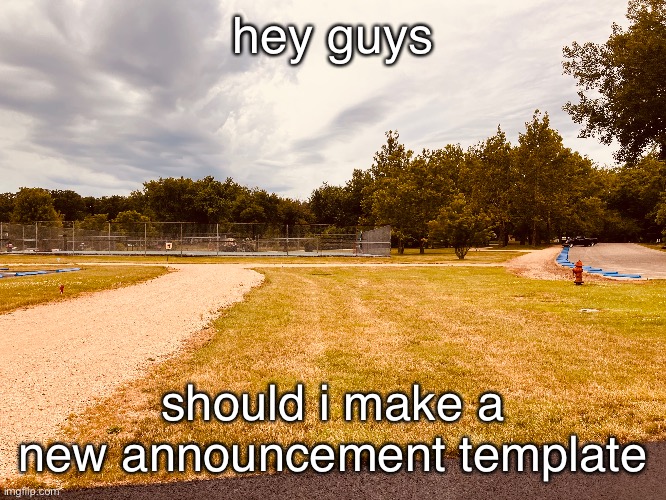 hey guys; should i make a new announcement template | made w/ Imgflip meme maker
