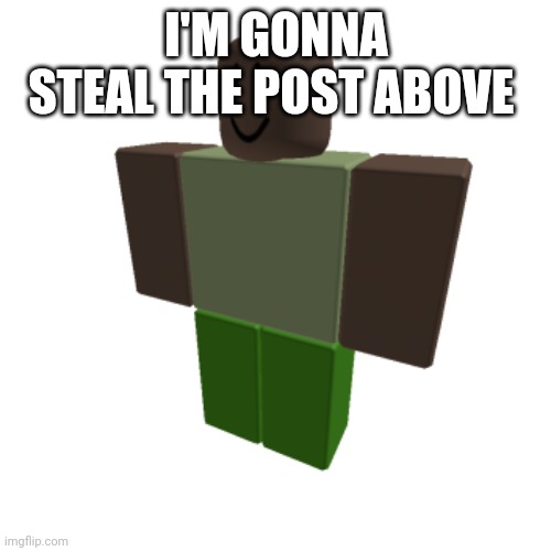 Roblox oc | I'M GONNA STEAL THE POST ABOVE | image tagged in roblox oc | made w/ Imgflip meme maker