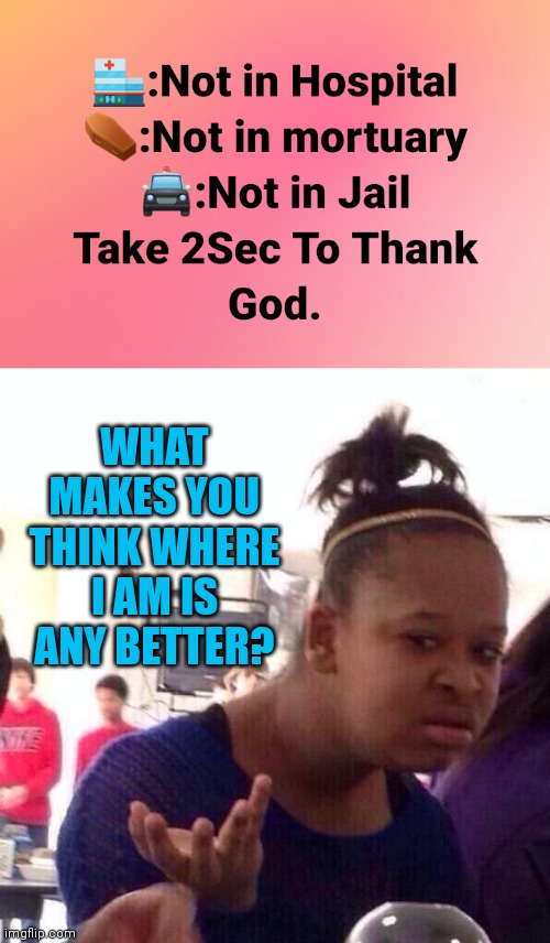 WHAT MAKES YOU THINK WHERE I AM IS ANY BETTER? | image tagged in memes,black girl wat | made w/ Imgflip meme maker