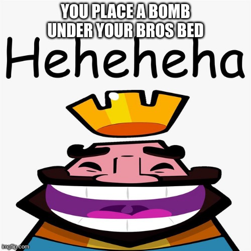 heheheha | YOU PLACE A BOMB UNDER YOUR BROS BED | image tagged in heheheha | made w/ Imgflip meme maker