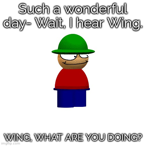 ??? | Such a wonderful day- Wait, I hear Wing. WING, WHAT ARE YOU DOING? | image tagged in memes,blank transparent square,dave and bambi,sussy baka,suspicious | made w/ Imgflip meme maker