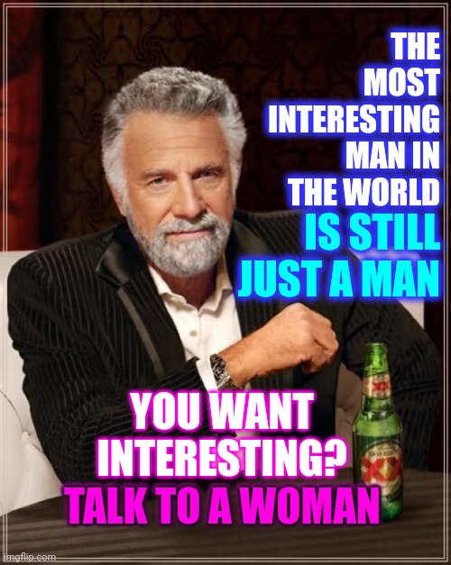 Grunts And Groans Are Not Interesting.  They Never Have Been | THE MOST INTERESTING MAN IN THE WORLD; IS STILL JUST A MAN; YOU WANT INTERESTING?
TALK TO A WOMAN; TALK TO A WOMAN | image tagged in memes,the most interesting man in the world,nothing interesting here,men are not interesting,animals,special kind of stupid | made w/ Imgflip meme maker