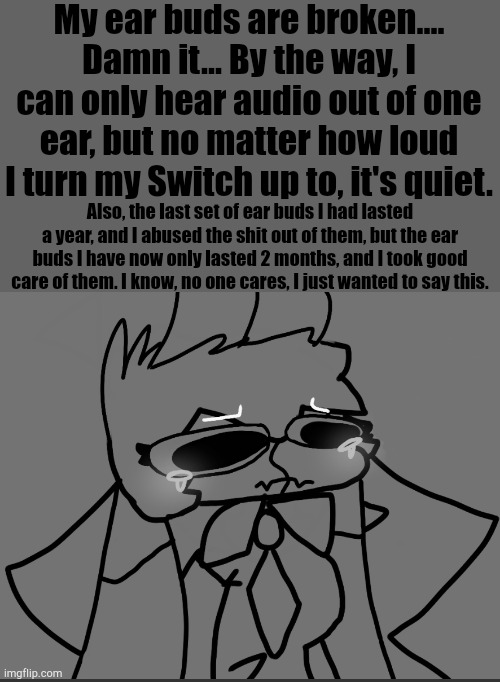 My ear buds are broken....
Damn it... By the way, I can only hear audio out of one ear, but no matter how loud I turn my Switch up to, it's quiet. Also, the last set of ear buds I had lasted a year, and I abused the shit out of them, but the ear buds I have now only lasted 2 months, and I took good care of them. I know, no one cares, I just wanted to say this. | image tagged in zad luna | made w/ Imgflip meme maker