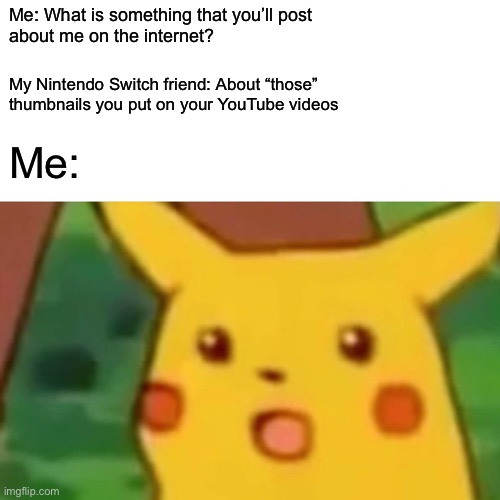 Surprised Pikachu | Me: What is something that you’ll post 
about me on the internet? My Nintendo Switch friend: About “those”
thumbnails you put on your YouTube videos; Me: | image tagged in memes,surprised pikachu,uh oh | made w/ Imgflip meme maker